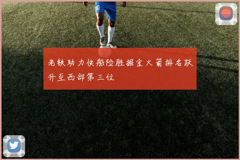 老铁助力快船险胜掘金火箭排名跃升至西部第三位