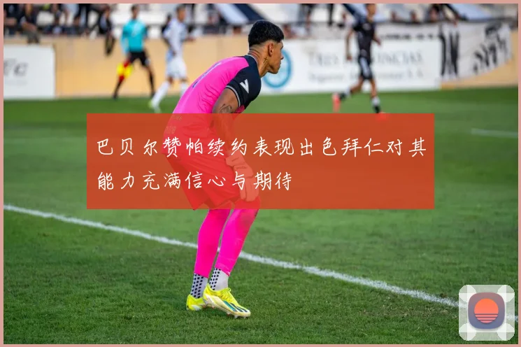 巴贝尔赞帕续约表现出色拜仁对其能力充满信心与期待