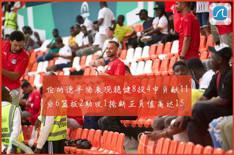 伦纳德半场表现稳健8投4中贡献11分6篮板2助攻1抢断正负值高达15