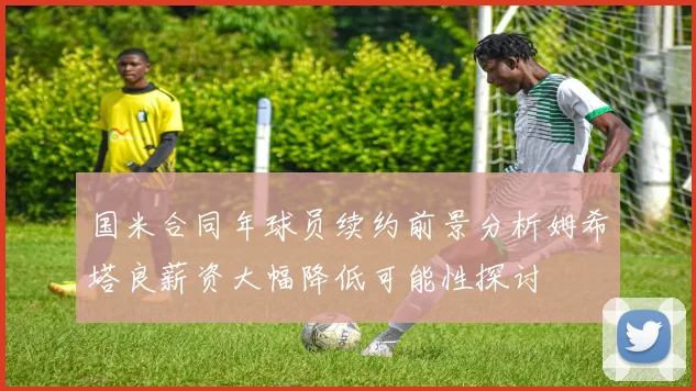 国米合同年球员续约前景分析姆希塔良薪资大幅降低可能性探讨