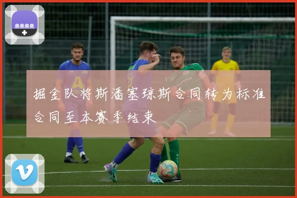 掘金队将斯潘塞琼斯合同转为标准合同至本赛季结束