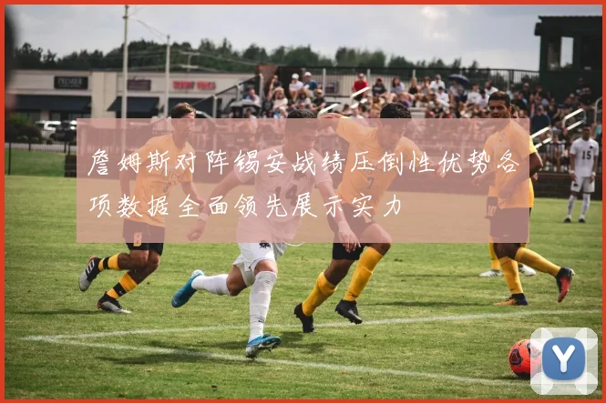 詹姆斯对阵锡安战绩压倒性优势各项数据全面领先展示实力
