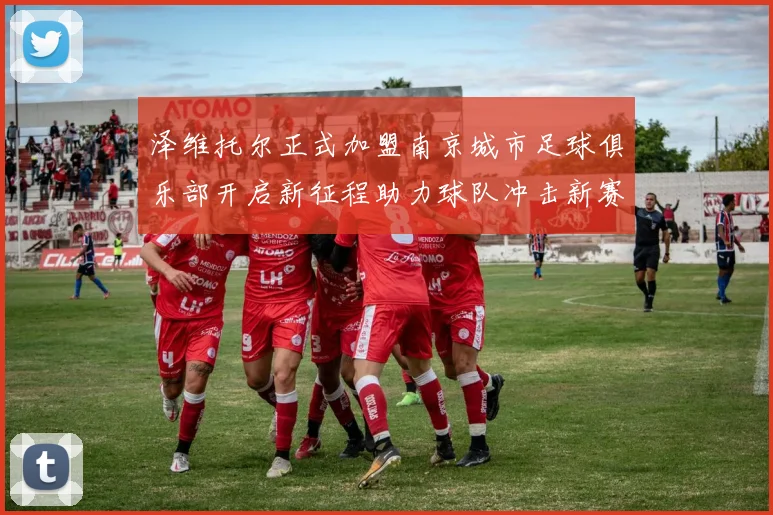 泽维托尔正式加盟南京城市足球俱乐部开启新征程助力球队冲击新赛季