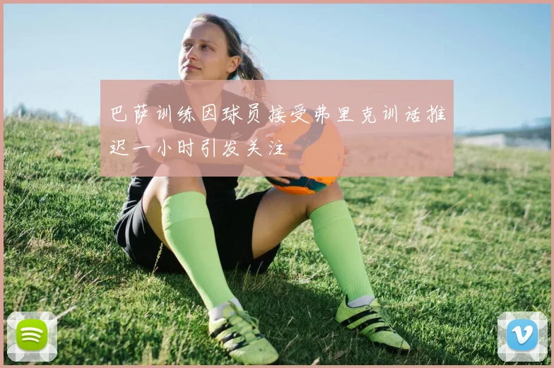 巴萨训练因球员接受弗里克训话推迟一小时引发关注