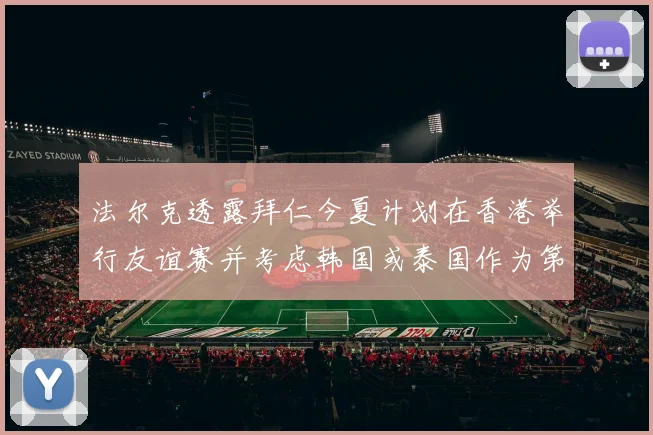法尔克透露拜仁今夏计划在香港举行友谊赛并考虑韩国或泰国作为第二站