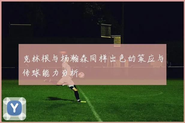 克林根与杨瀚森同样出色的策应与传球能力分析