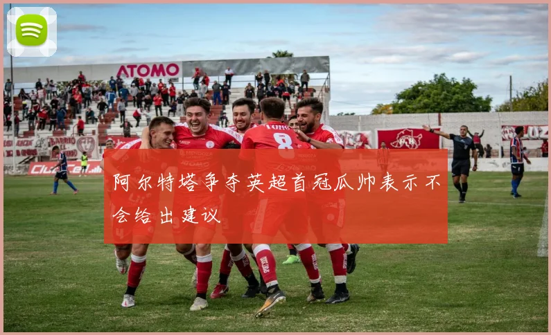 阿尔特塔争夺英超首冠瓜帅表示不会给出建议