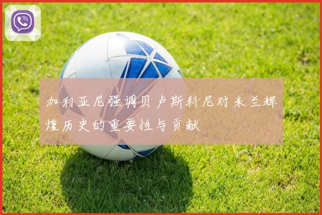 加利亚尼强调贝卢斯科尼对米兰辉煌历史的重要性与贡献