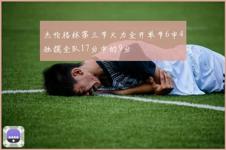 杰伦格林第三节火力全开单节6中4独揽全队17分中的9分