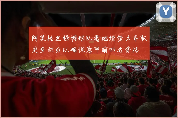 阿莱格里强调球队需继续努力争取更多积分以确保意甲前四名资格