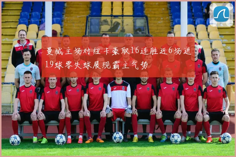 曼城主场对纽卡豪取16连胜近6场进19球零失球展现霸主气势