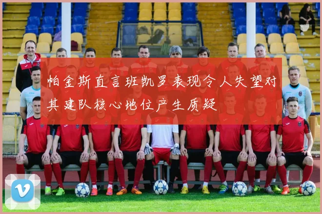 帕金斯直言班凯罗表现令人失望对其建队核心地位产生质疑