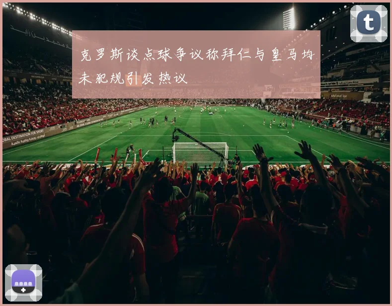 克罗斯谈点球争议称拜仁与皇马均未犯规引发热议