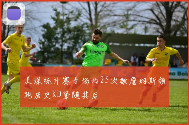 美媒统计赛季场均25次数詹姆斯领跑历史KD紧随其后