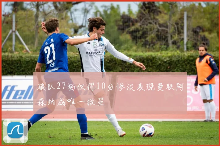 狼队27场仅得10分惨淡表现曼联阿森纳成唯一救星