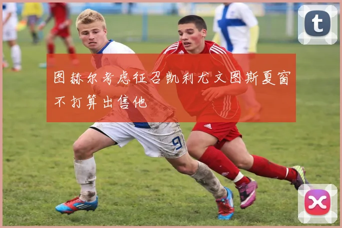 图赫尔考虑征召凯利尤文图斯夏窗不打算出售他