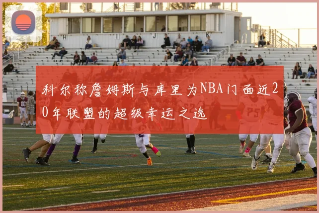 科尔称詹姆斯与库里为NBA门面近20年联盟的超级幸运之选