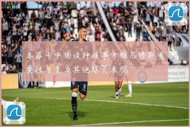 本菲卡中场谈种族事件维尼修斯重要性与皇马其他球员表现