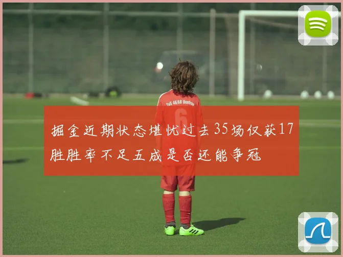掘金近期状态堪忧过去35场仅获17胜胜率不足五成是否还能争冠