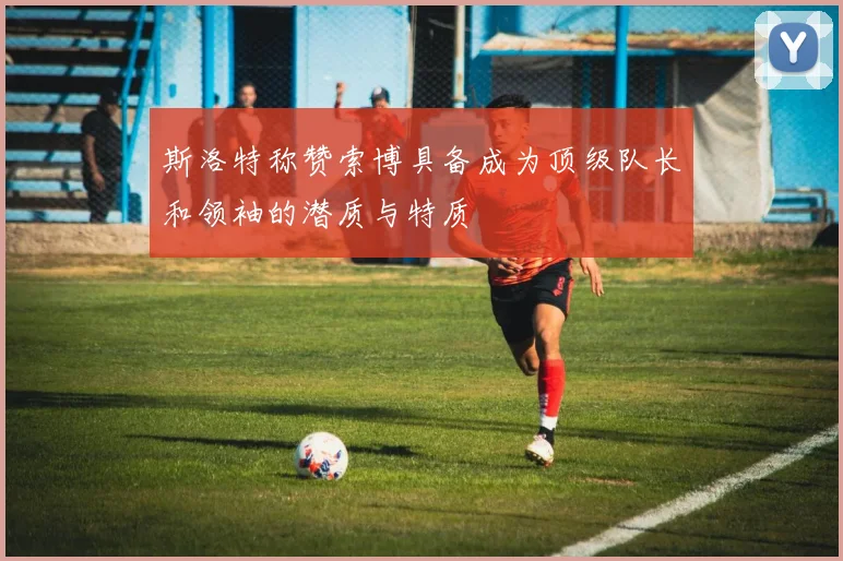 斯洛特称赞索博具备成为顶级队长和领袖的潜质与特质