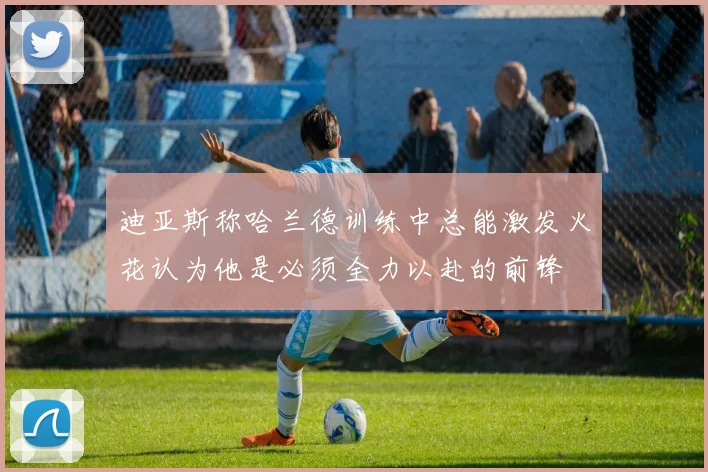 迪亚斯称哈兰德训练中总能激发火花认为他是必须全力以赴的前锋