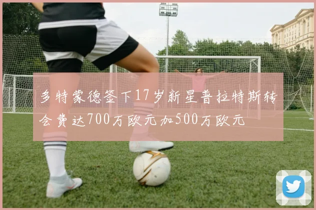 多特蒙德签下17岁新星普拉特斯转会费达700万欧元加500万欧元