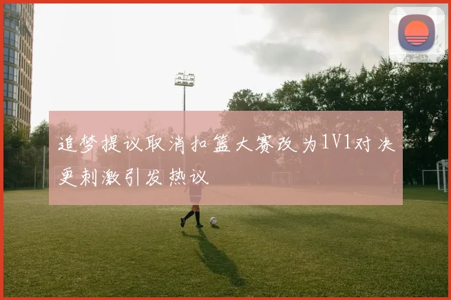 追梦提议取消扣篮大赛改为1V1对决更刺激引发热议