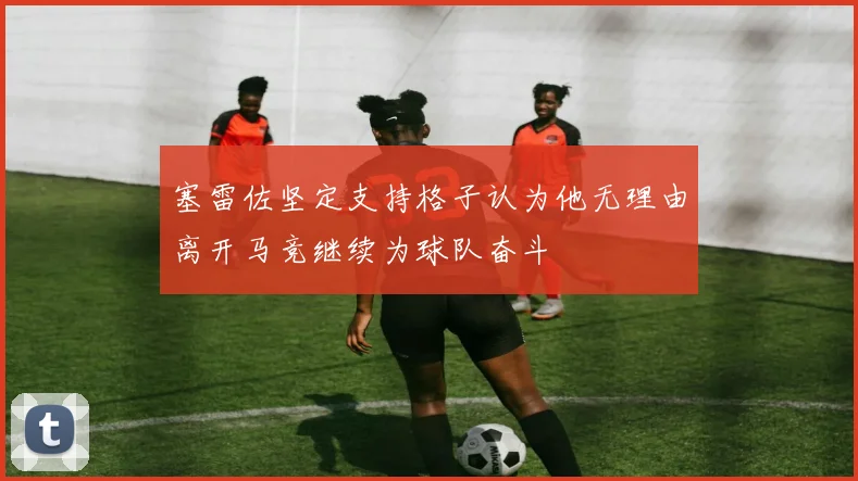 塞雷佐坚定支持格子认为他无理由离开马竞继续为球队奋斗